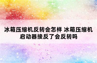 冰箱压缩机反转会怎样 冰箱压缩机启动器接反了会反转吗